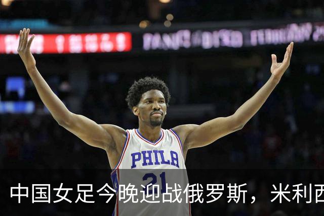 中国女足今晚迎战俄罗斯，米利西奇：国际比赛强度高于国内联赛