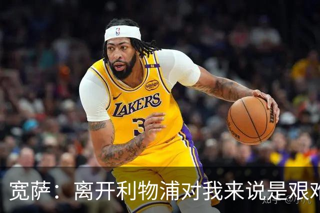 宽萨：离开利物浦对我来说是艰难的决定，但我需要每周都能出场