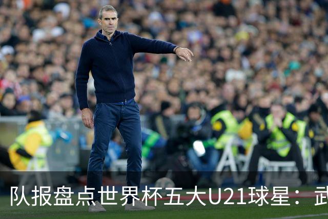 队报盘点世界杯五大U21球星：武什科维奇、莫拉、曼赞比在列