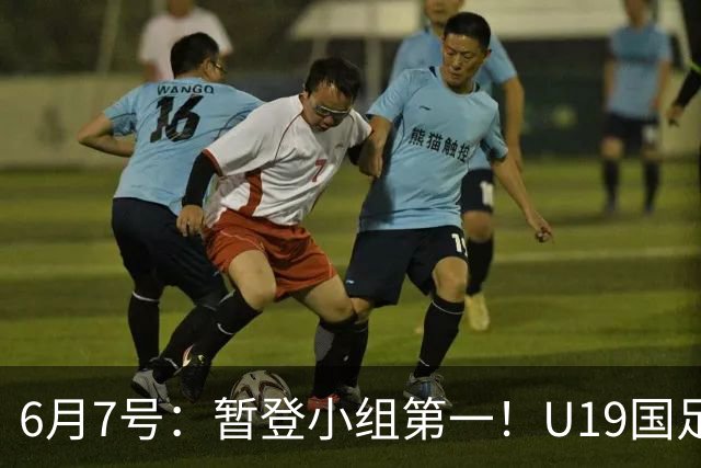 6月7号：暂登小组第一！U19国足1-0哥伦比亚，诞生3个不可思议2个不争事实