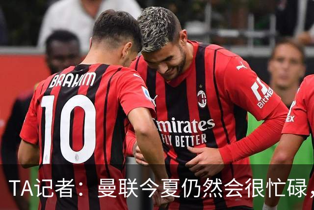TA记者：曼联今夏仍然会很忙碌，他们年年哭穷但却总能砸很多钱